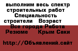 выполним весь спектр строительных работ › Специальность ­ строители › Возраст ­ 31 - Все города Работа » Резюме   . Крым,Саки